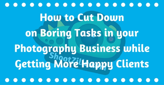 How to cut down on boring tasks in your photography business while getting more happy clients